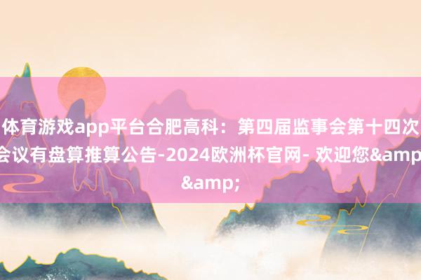 体育游戏app平台合肥高科：第四届监事会第十四次会议有盘算推算公告-2024欧洲杯官网- 欢迎您&