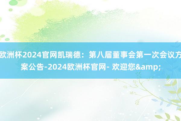 欧洲杯2024官网凯瑞德：第八届董事会第一次会议方案公告-2024欧洲杯官网- 欢迎您&