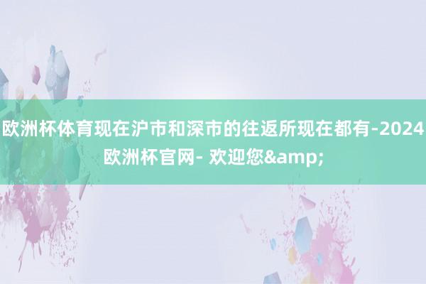 欧洲杯体育现在沪市和深市的往返所现在都有-2024欧洲杯官网- 欢迎您&