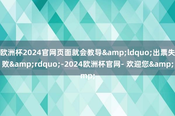 欧洲杯2024官网页面就会教导&ldquo;出票失败&rdquo;-2024欧洲杯官网- 欢迎您&