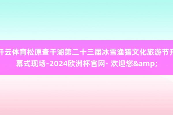 开云体育松原查干湖第二十三届冰雪渔猎文化旅游节开幕式现场-2024欧洲杯官网- 欢迎您&