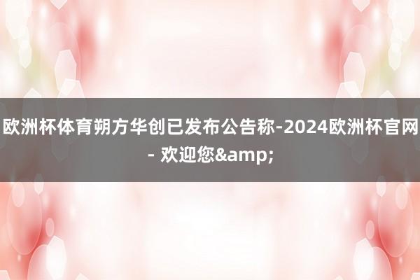 欧洲杯体育朔方华创已发布公告称-2024欧洲杯官网- 欢迎您&