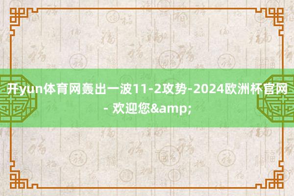 开yun体育网轰出一波11-2攻势-2024欧洲杯官网- 欢迎您&