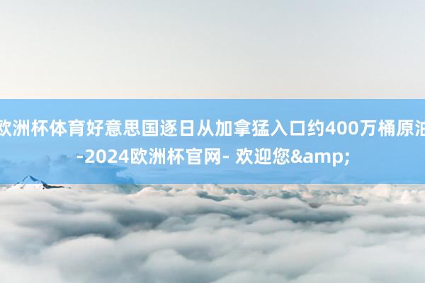 欧洲杯体育好意思国逐日从加拿猛入口约400万桶原油-2024欧洲杯官网- 欢迎您&